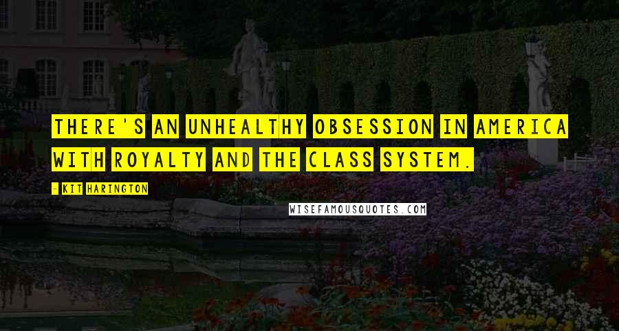 Kit Harington Quotes: There's an unhealthy obsession in America with royalty and the class system.