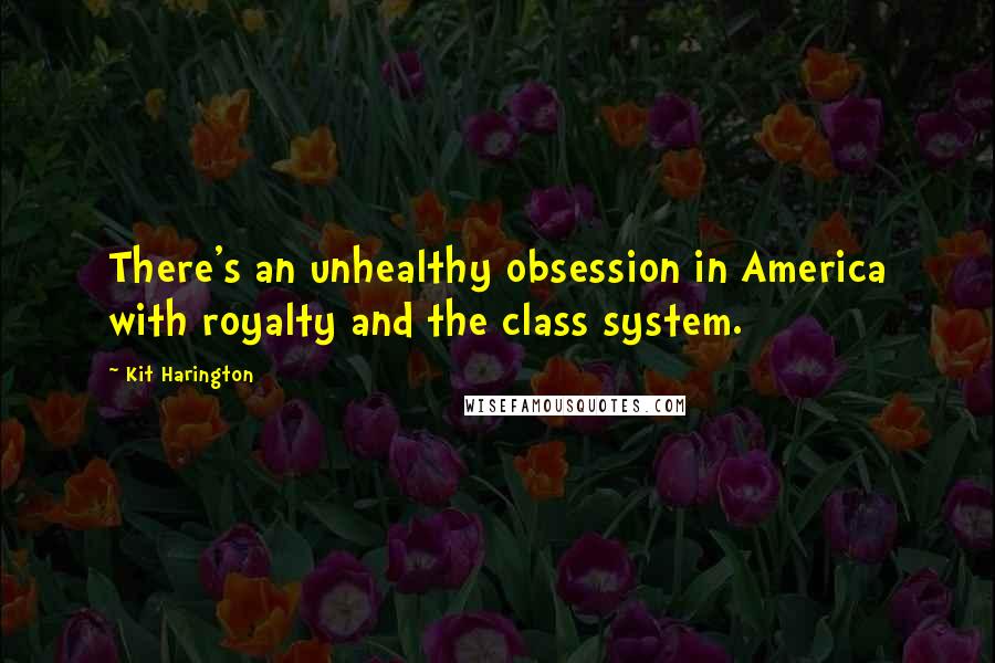 Kit Harington Quotes: There's an unhealthy obsession in America with royalty and the class system.
