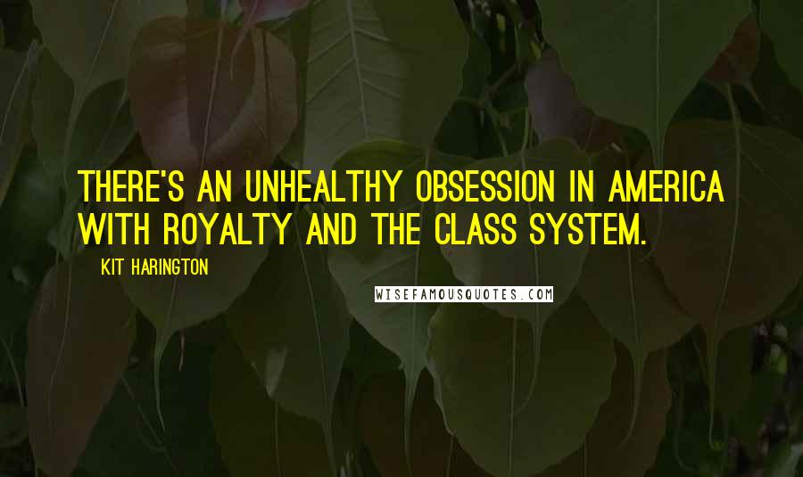 Kit Harington Quotes: There's an unhealthy obsession in America with royalty and the class system.