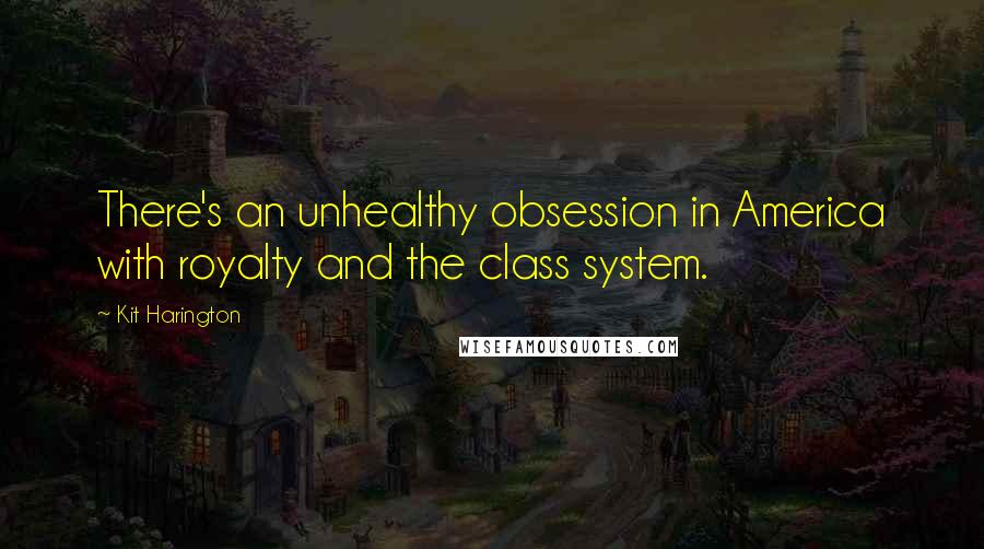 Kit Harington Quotes: There's an unhealthy obsession in America with royalty and the class system.