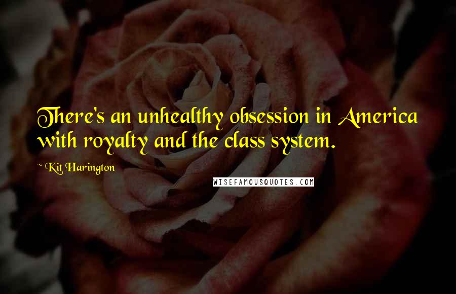 Kit Harington Quotes: There's an unhealthy obsession in America with royalty and the class system.