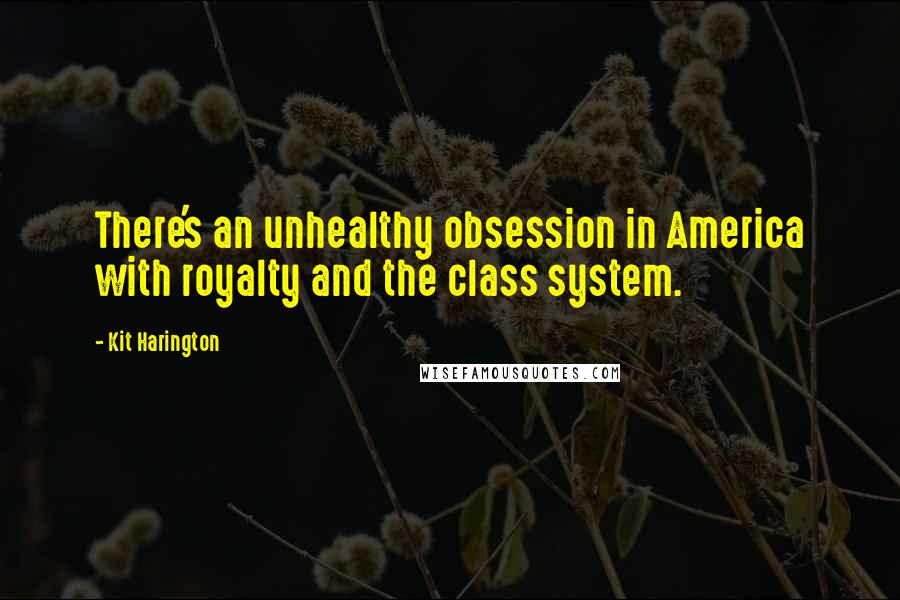 Kit Harington Quotes: There's an unhealthy obsession in America with royalty and the class system.