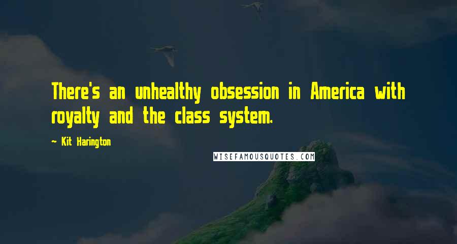 Kit Harington Quotes: There's an unhealthy obsession in America with royalty and the class system.