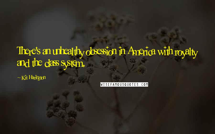 Kit Harington Quotes: There's an unhealthy obsession in America with royalty and the class system.