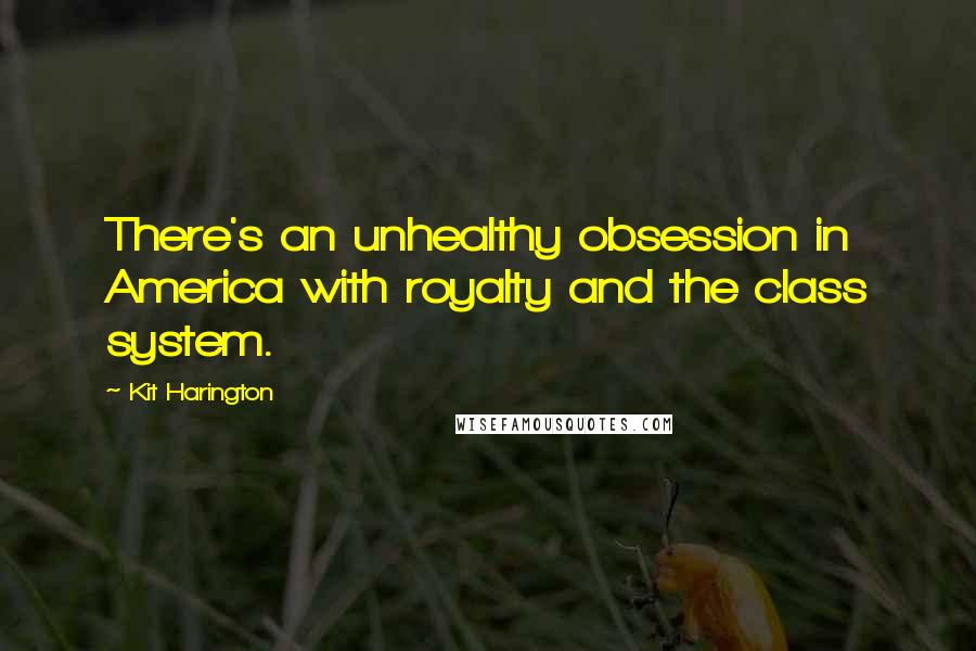 Kit Harington Quotes: There's an unhealthy obsession in America with royalty and the class system.