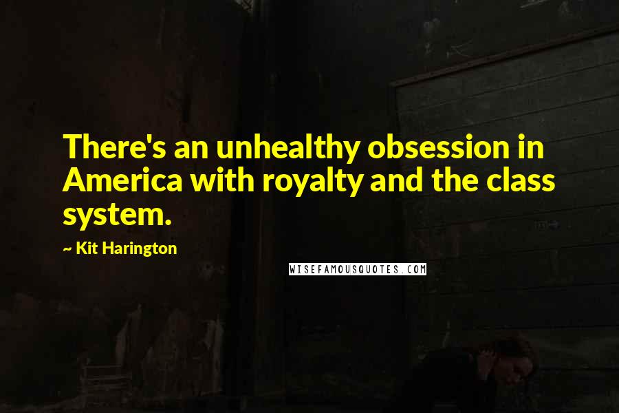 Kit Harington Quotes: There's an unhealthy obsession in America with royalty and the class system.