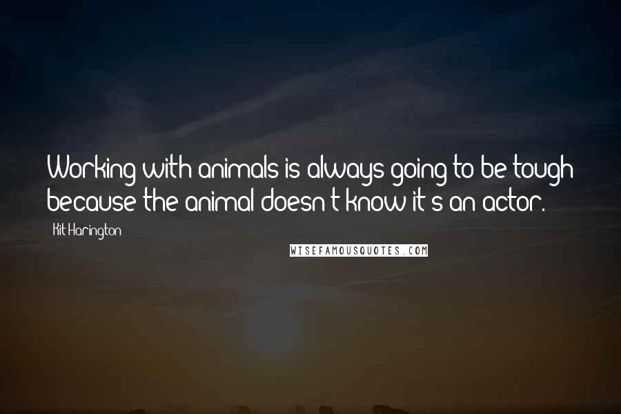 Kit Harington Quotes: Working with animals is always going to be tough because the animal doesn't know it's an actor.