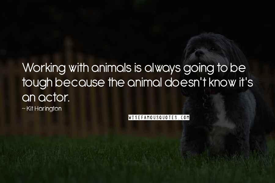 Kit Harington Quotes: Working with animals is always going to be tough because the animal doesn't know it's an actor.