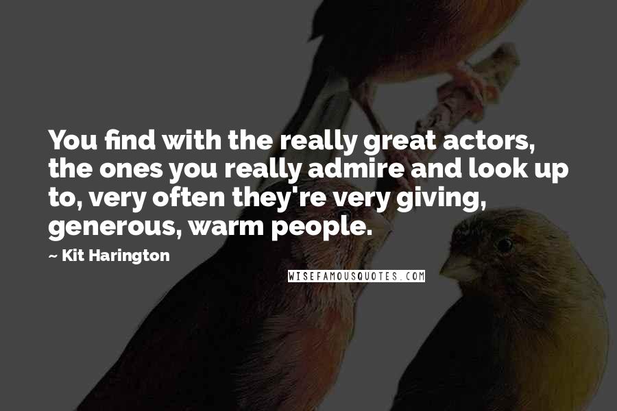 Kit Harington Quotes: You find with the really great actors, the ones you really admire and look up to, very often they're very giving, generous, warm people.