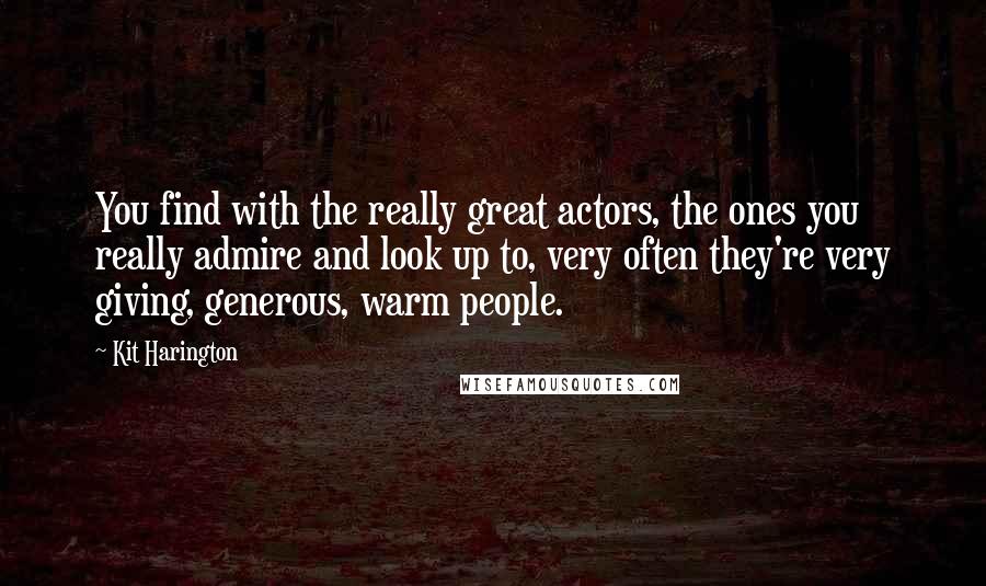 Kit Harington Quotes: You find with the really great actors, the ones you really admire and look up to, very often they're very giving, generous, warm people.