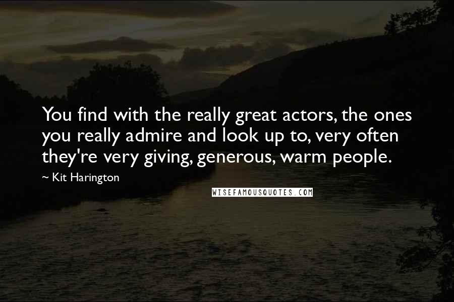 Kit Harington Quotes: You find with the really great actors, the ones you really admire and look up to, very often they're very giving, generous, warm people.