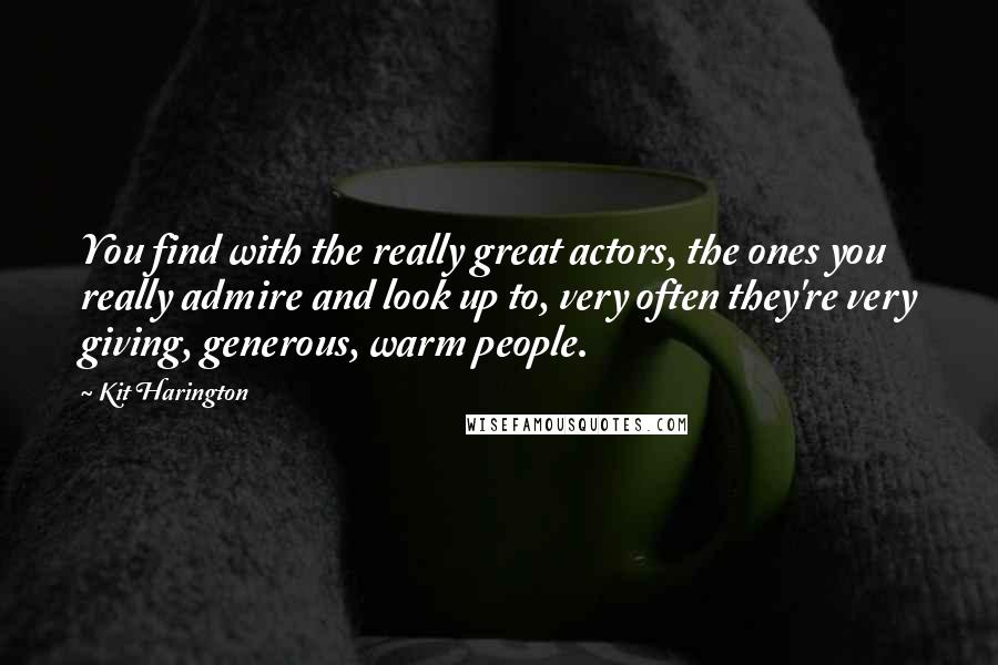 Kit Harington Quotes: You find with the really great actors, the ones you really admire and look up to, very often they're very giving, generous, warm people.