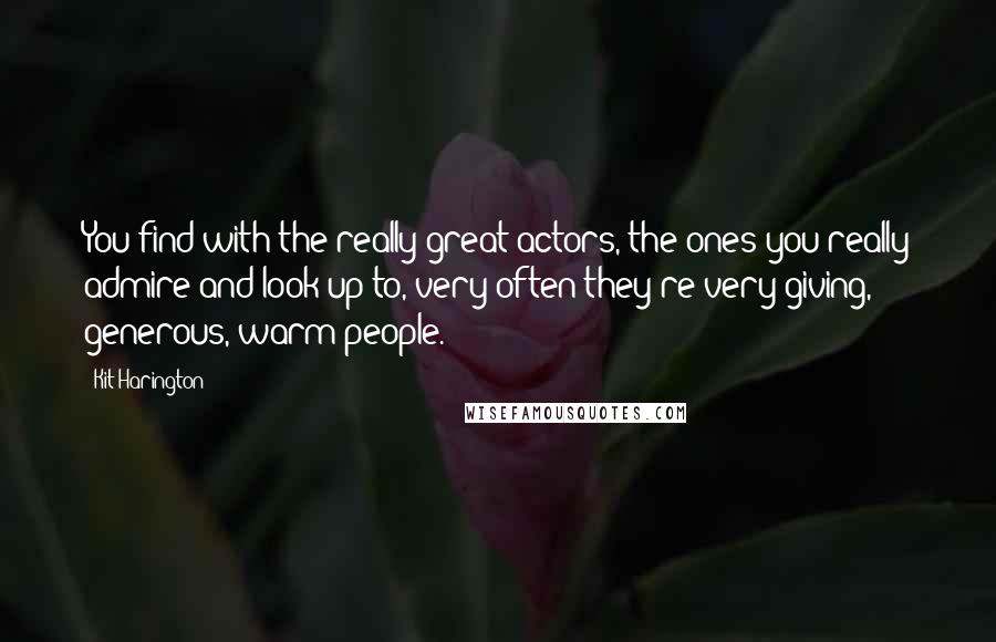 Kit Harington Quotes: You find with the really great actors, the ones you really admire and look up to, very often they're very giving, generous, warm people.