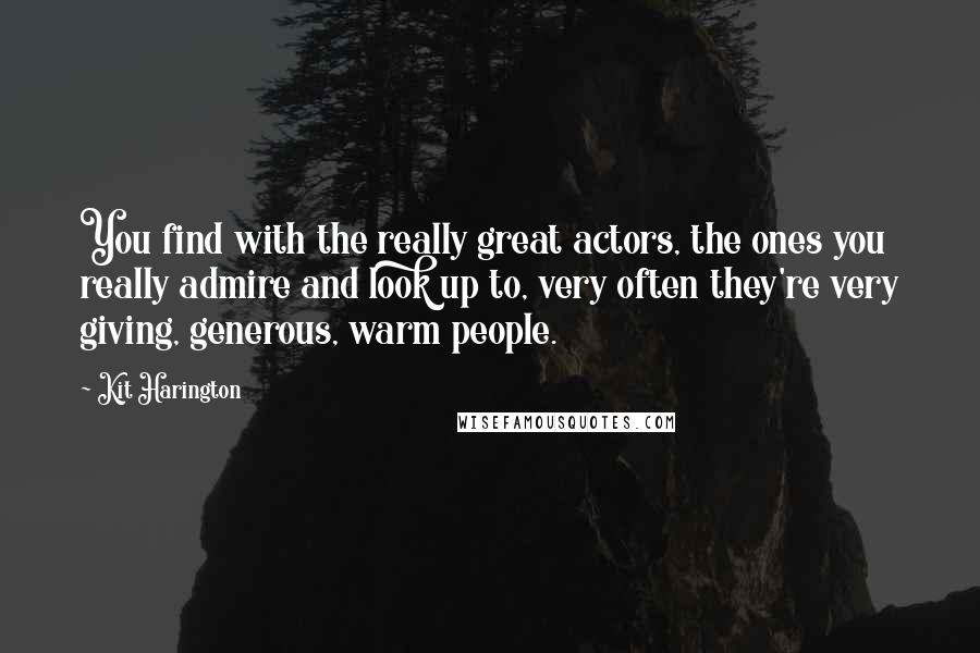 Kit Harington Quotes: You find with the really great actors, the ones you really admire and look up to, very often they're very giving, generous, warm people.