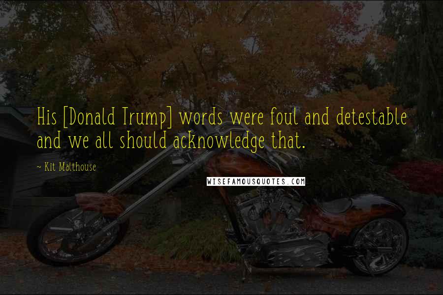 Kit Malthouse Quotes: His [Donald Trump] words were foul and detestable and we all should acknowledge that.