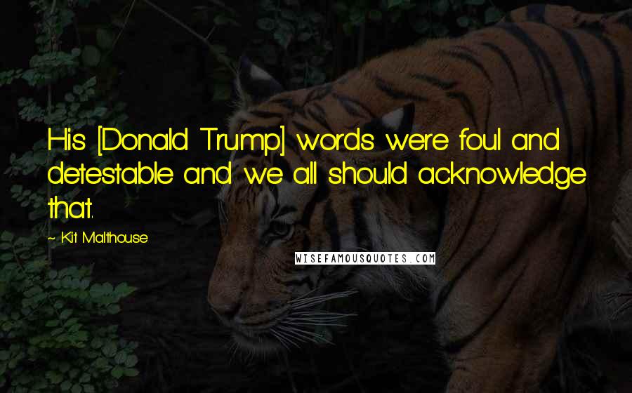 Kit Malthouse Quotes: His [Donald Trump] words were foul and detestable and we all should acknowledge that.
