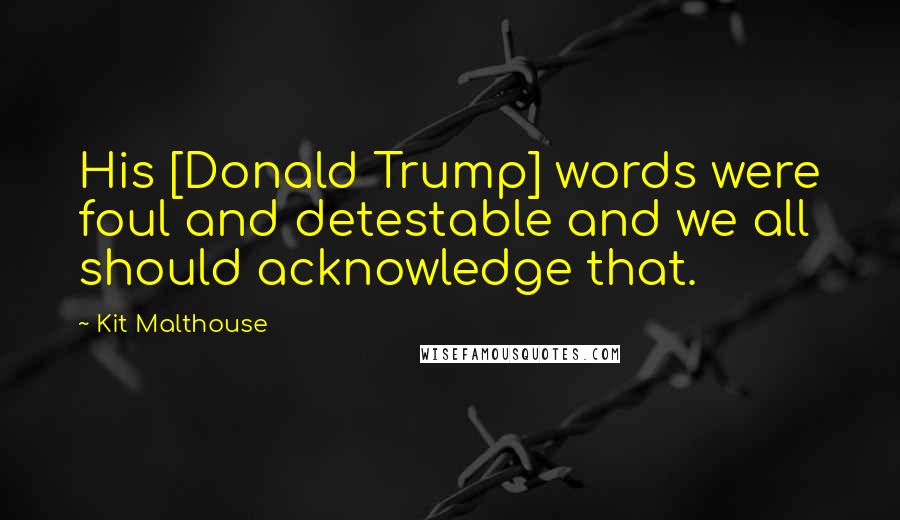 Kit Malthouse Quotes: His [Donald Trump] words were foul and detestable and we all should acknowledge that.