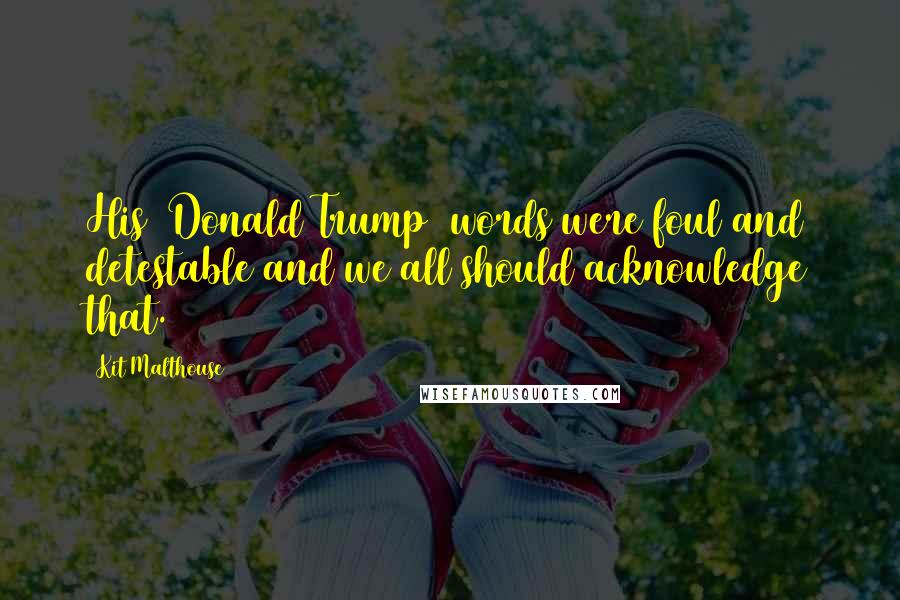 Kit Malthouse Quotes: His [Donald Trump] words were foul and detestable and we all should acknowledge that.