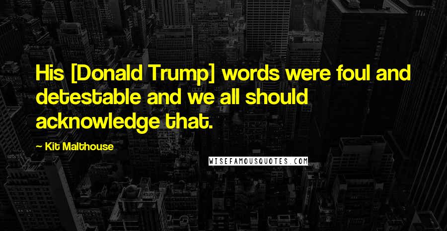 Kit Malthouse Quotes: His [Donald Trump] words were foul and detestable and we all should acknowledge that.