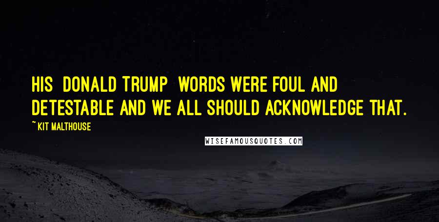 Kit Malthouse Quotes: His [Donald Trump] words were foul and detestable and we all should acknowledge that.