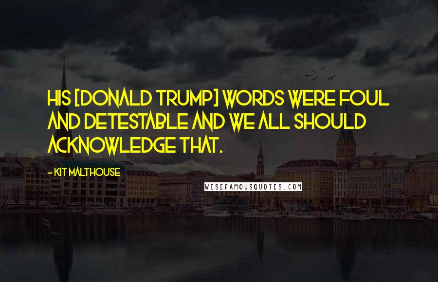 Kit Malthouse Quotes: His [Donald Trump] words were foul and detestable and we all should acknowledge that.