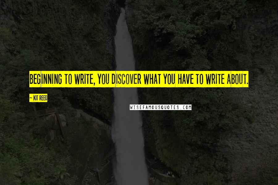 Kit Reed Quotes: Beginning to write, you discover what you have to write about.