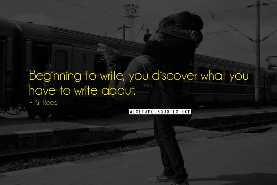 Kit Reed Quotes: Beginning to write, you discover what you have to write about.