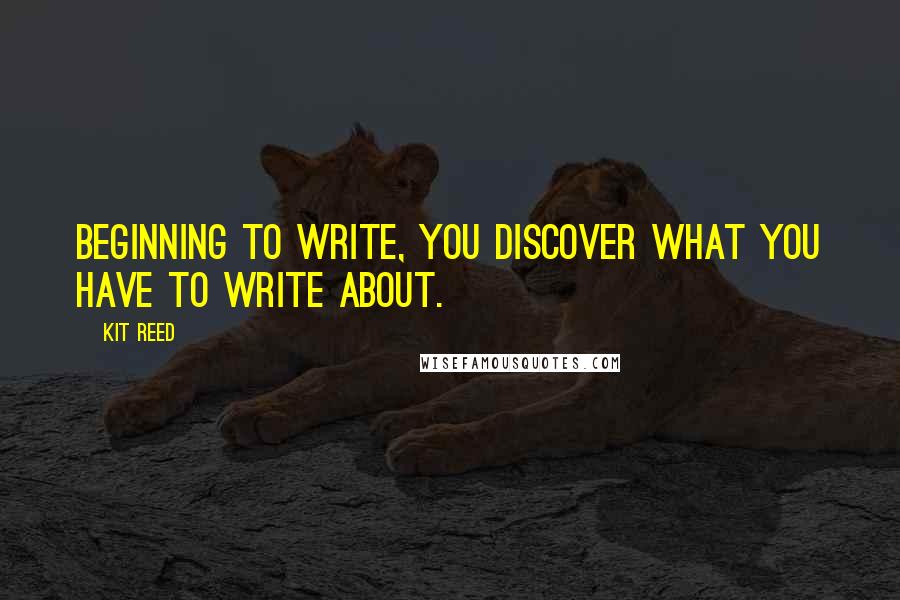 Kit Reed Quotes: Beginning to write, you discover what you have to write about.