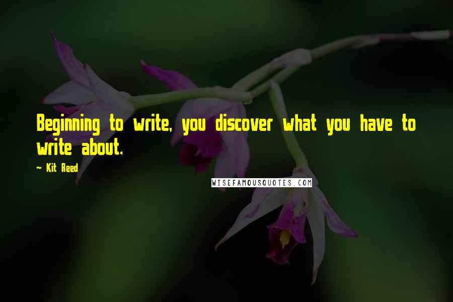 Kit Reed Quotes: Beginning to write, you discover what you have to write about.