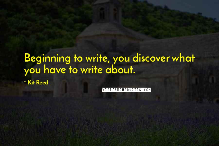 Kit Reed Quotes: Beginning to write, you discover what you have to write about.