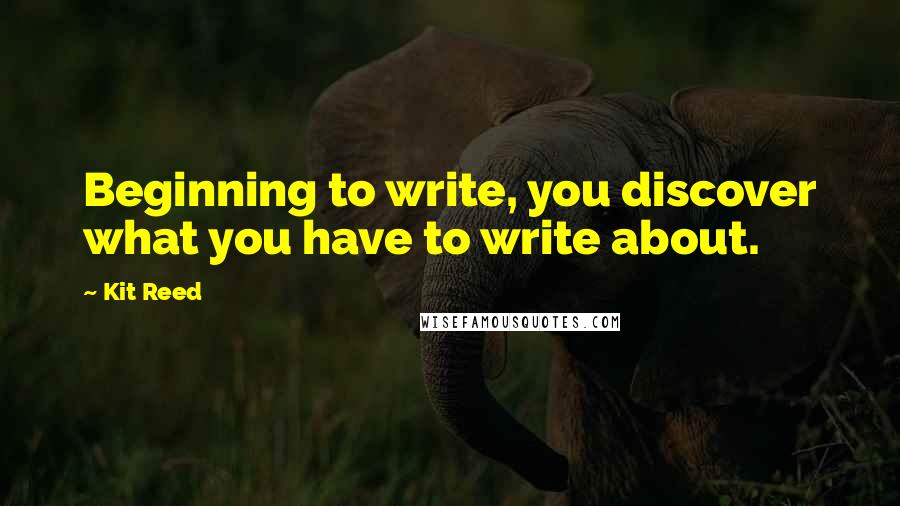 Kit Reed Quotes: Beginning to write, you discover what you have to write about.