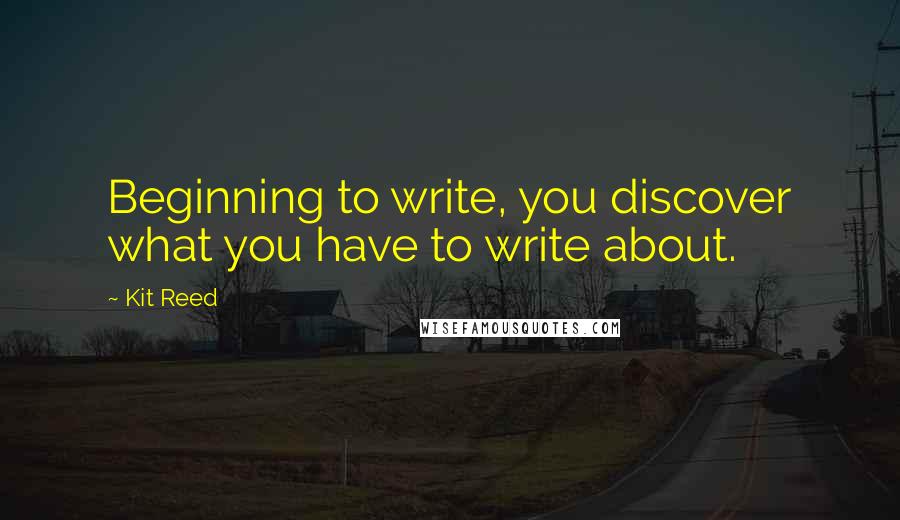 Kit Reed Quotes: Beginning to write, you discover what you have to write about.