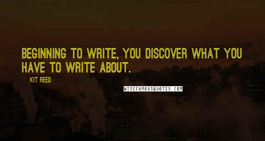 Kit Reed Quotes: Beginning to write, you discover what you have to write about.