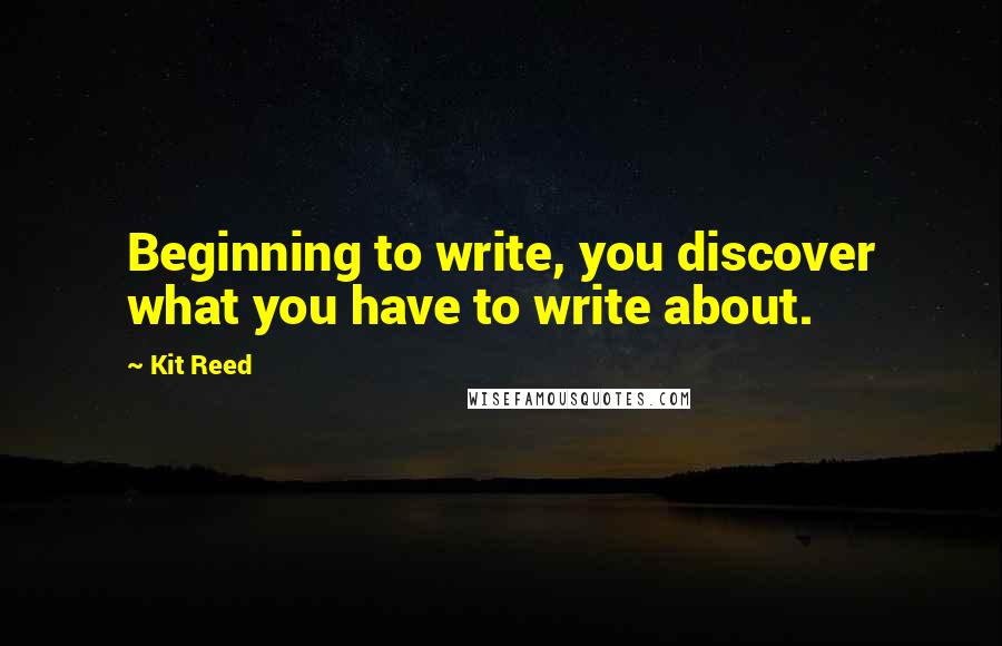 Kit Reed Quotes: Beginning to write, you discover what you have to write about.