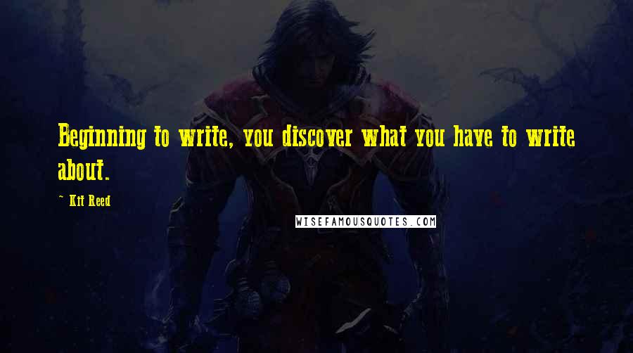 Kit Reed Quotes: Beginning to write, you discover what you have to write about.