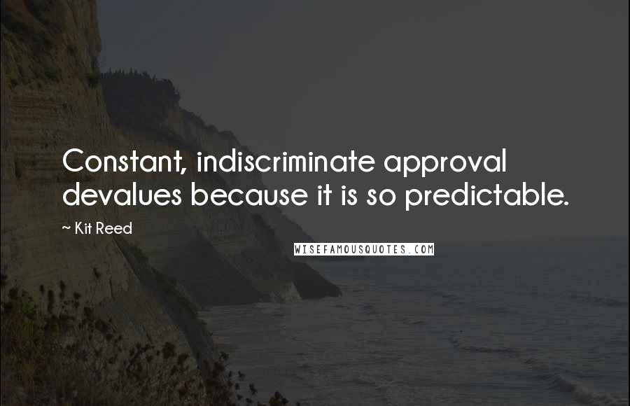 Kit Reed Quotes: Constant, indiscriminate approval devalues because it is so predictable.