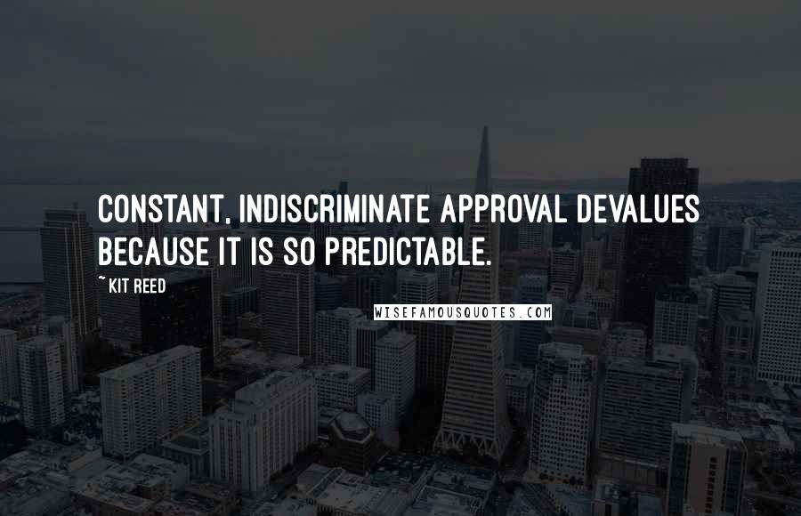 Kit Reed Quotes: Constant, indiscriminate approval devalues because it is so predictable.