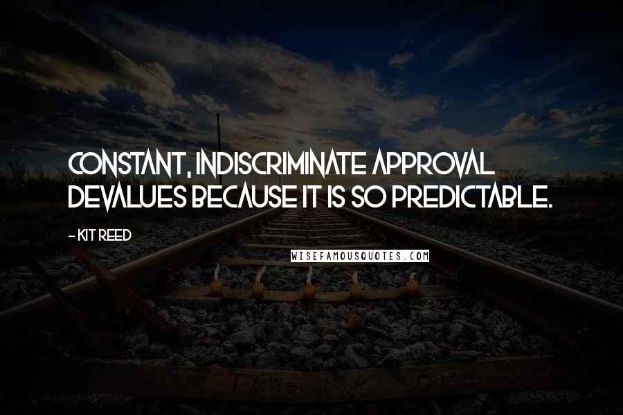 Kit Reed Quotes: Constant, indiscriminate approval devalues because it is so predictable.