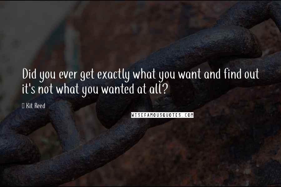 Kit Reed Quotes: Did you ever get exactly what you want and find out it's not what you wanted at all?