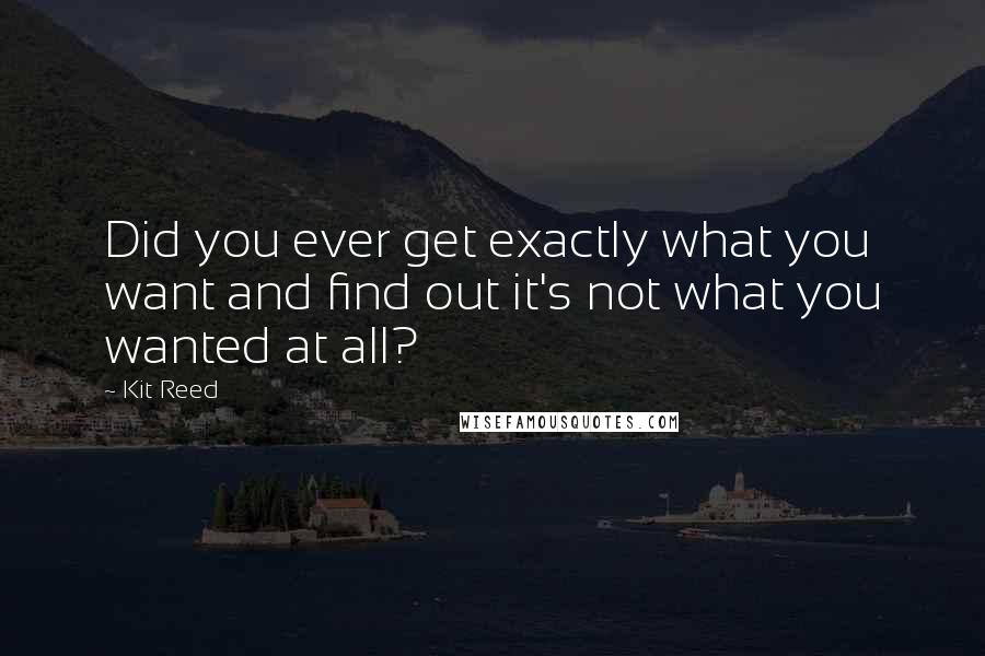 Kit Reed Quotes: Did you ever get exactly what you want and find out it's not what you wanted at all?