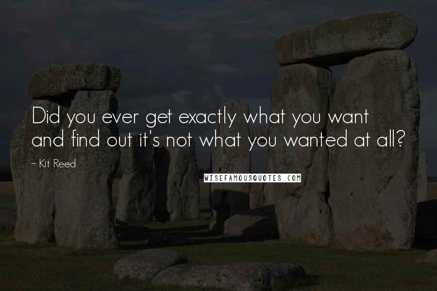 Kit Reed Quotes: Did you ever get exactly what you want and find out it's not what you wanted at all?