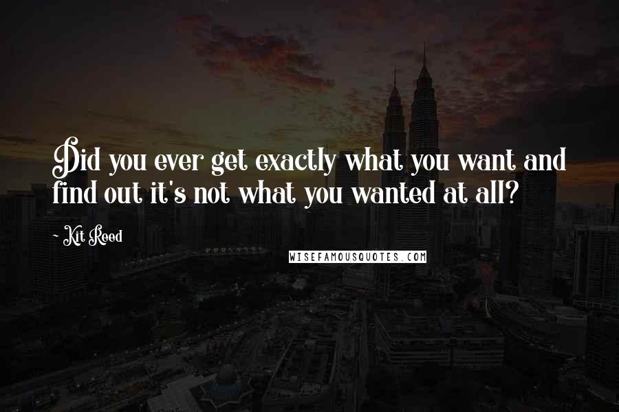 Kit Reed Quotes: Did you ever get exactly what you want and find out it's not what you wanted at all?