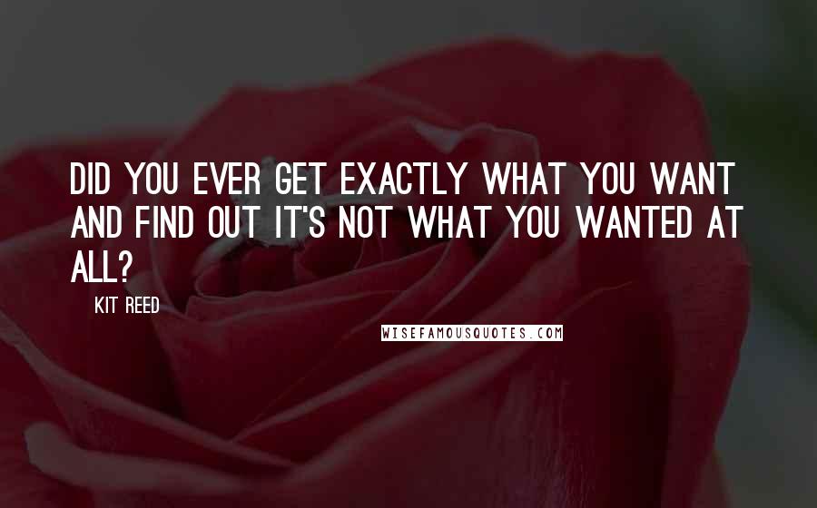 Kit Reed Quotes: Did you ever get exactly what you want and find out it's not what you wanted at all?