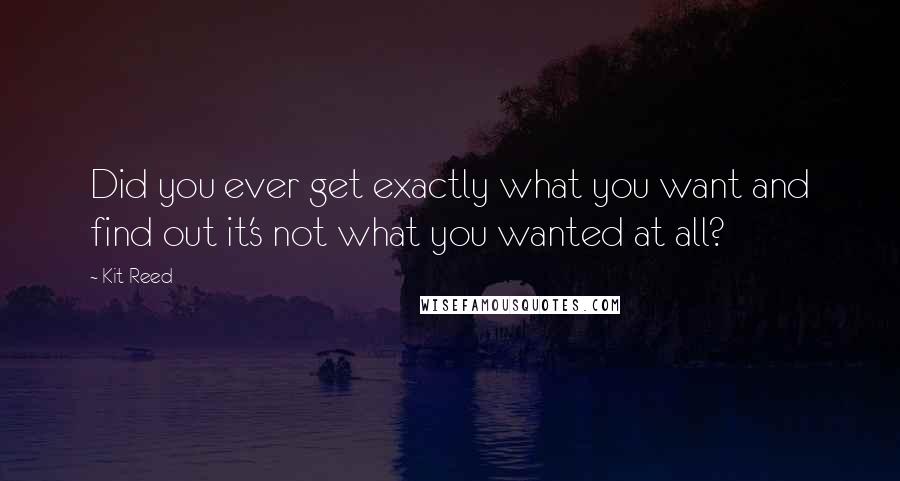 Kit Reed Quotes: Did you ever get exactly what you want and find out it's not what you wanted at all?