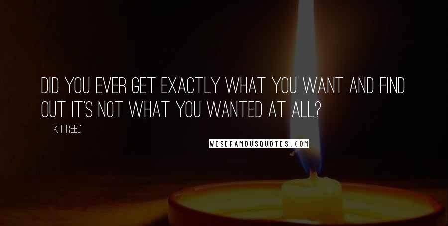 Kit Reed Quotes: Did you ever get exactly what you want and find out it's not what you wanted at all?