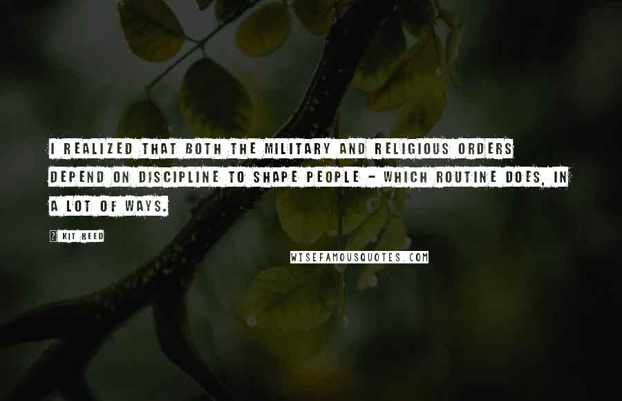 Kit Reed Quotes: I realized that both the military and religious orders depend on discipline to shape people - which routine does, in a lot of ways.