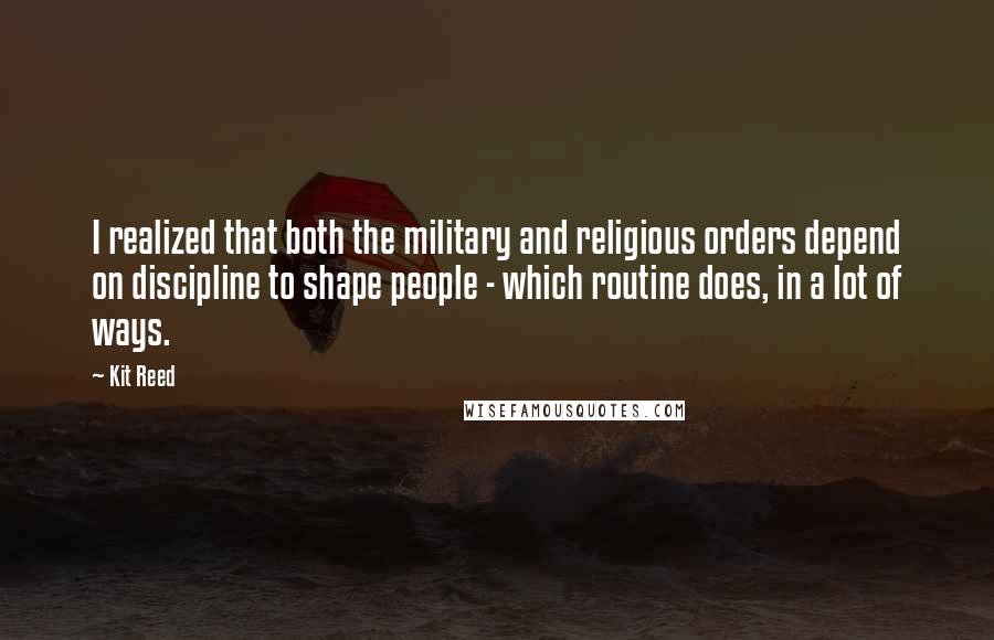 Kit Reed Quotes: I realized that both the military and religious orders depend on discipline to shape people - which routine does, in a lot of ways.
