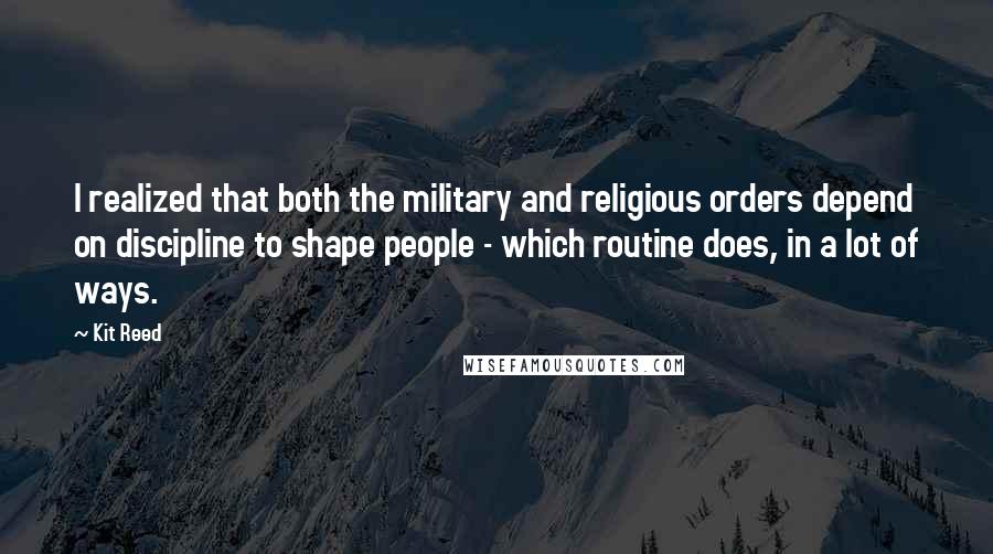 Kit Reed Quotes: I realized that both the military and religious orders depend on discipline to shape people - which routine does, in a lot of ways.
