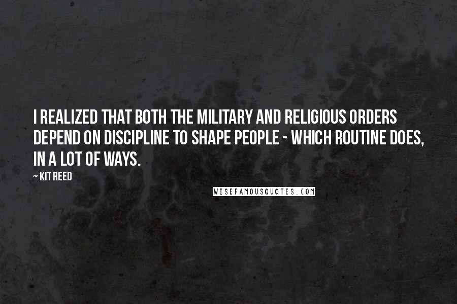 Kit Reed Quotes: I realized that both the military and religious orders depend on discipline to shape people - which routine does, in a lot of ways.