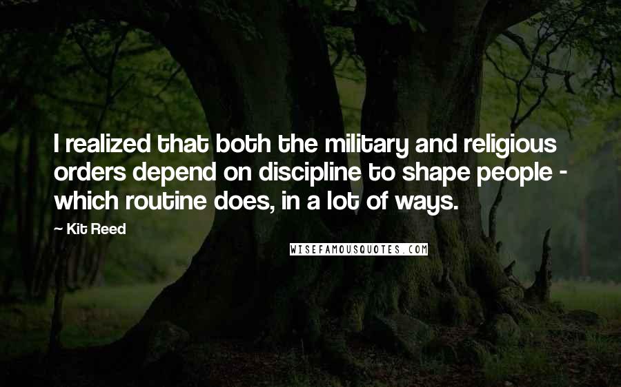 Kit Reed Quotes: I realized that both the military and religious orders depend on discipline to shape people - which routine does, in a lot of ways.